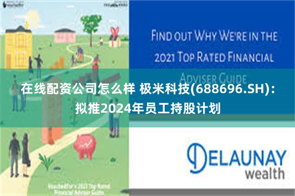 在线配资公司怎么样 极米科技(688696.SH)：拟推2024年员工持股计划