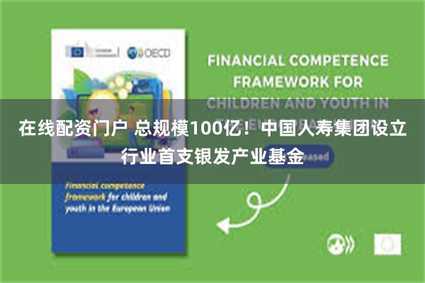 在线配资门户 总规模100亿！中国人寿集团设立行业首支银发产业基金