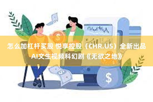 怎么加杠杆买股 悦享控股（CHR.US）全新出品AI文生视频科幻剧《无欲之地》