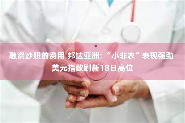 融资炒股的费用 邦达亚洲: “小非农”表现强劲 美元指数刷新18日高位