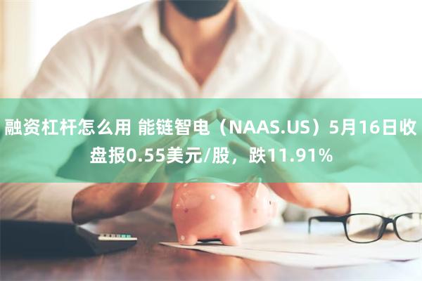 融资杠杆怎么用 能链智电（NAAS.US）5月16日收盘报0.55美元/股，跌11.91%