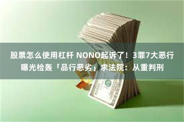 股票怎么使用杠杆 NONO起诉了！3罪7大恶行曝光　检轰「品行恶劣」求法院：从重判刑