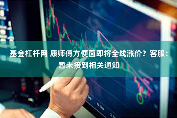 基金杠杆网 康师傅方便面即将全线涨价？客服：暂未接到相关通知