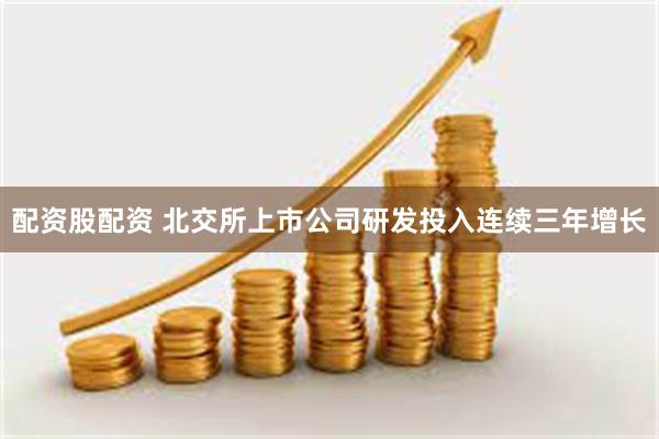 配资股配资 北交所上市公司研发投入连续三年增长