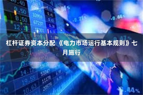 杠杆证券资本分配 《电力市场运行基本规则》七月施行