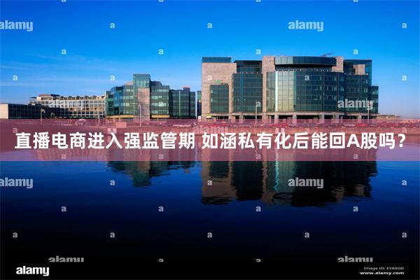 直播电商进入强监管期 如涵私有化后能回A股吗？