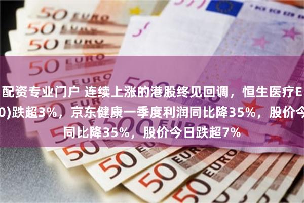 配资专业门户 连续上涨的港股终见回调，恒生医疗ETF(513060)跌超3%，京东健康一季度利润同比降35%，股价今日跌超7%