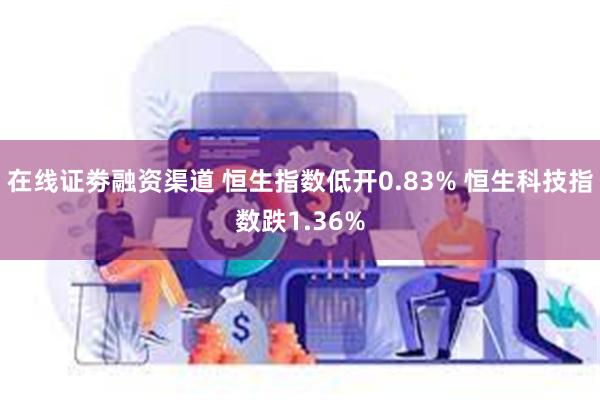 在线证劵融资渠道 恒生指数低开0.83% 恒生科技指数跌1.36%