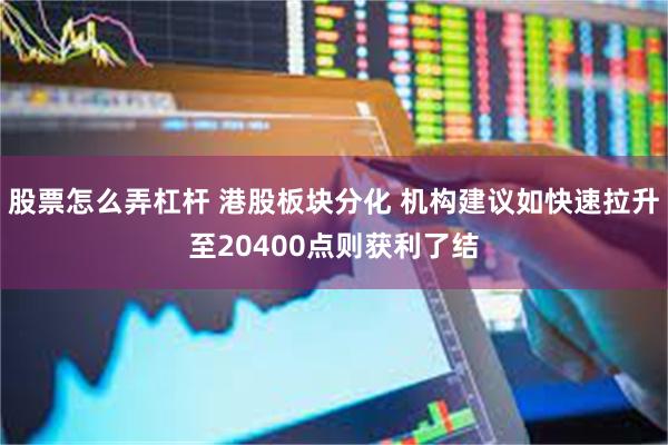 股票怎么弄杠杆 港股板块分化 机构建议如快速拉升至20400点则获利了结