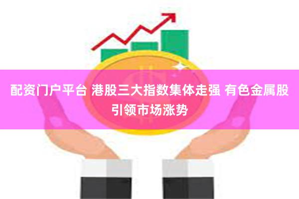 配资门户平台 港股三大指数集体走强 有色金属股引领市场涨势