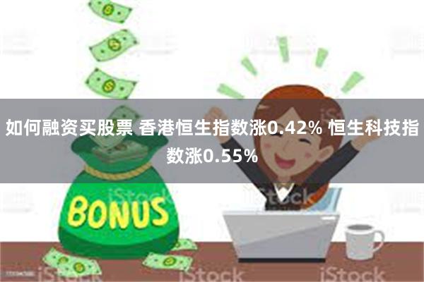 如何融资买股票 香港恒生指数涨0.42% 恒生科技指数涨0.55%