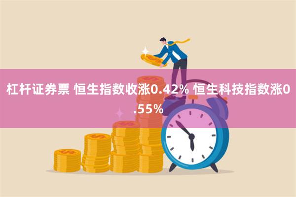 杠杆证券票 恒生指数收涨0.42% 恒生科技指数涨0.55%
