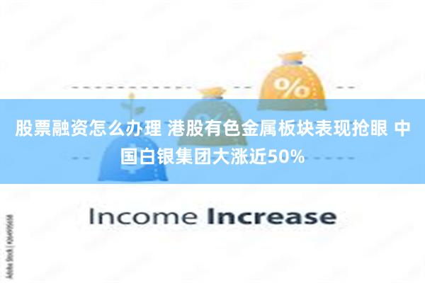 股票融资怎么办理 港股有色金属板块表现抢眼 中国白银集团大涨近50%