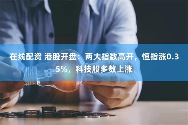 在线配资 港股开盘：两大指数高开，恒指涨0.35%，科技股多数上涨