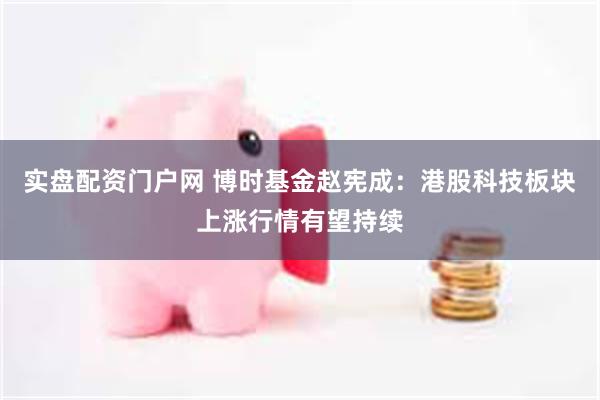 实盘配资门户网 博时基金赵宪成：港股科技板块上涨行情有望持续