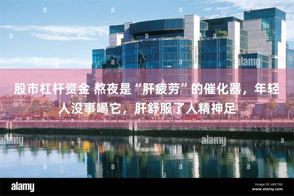 股市杠杆资金 熬夜是“肝疲劳”的催化器，年轻人没事喝它，肝舒服了人精神足