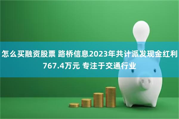 怎么买融资股票 路桥信息2023年共计派发现金红利767.4万元 专注于交通行业