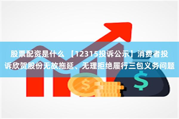 股票配资是什么 【12315投诉公示】消费者投诉欣贺股份无故拖延、无理拒绝履行三包义务问题