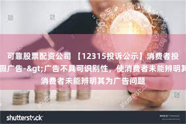 可靠股票配资公司 【12315投诉公示】消费者投诉ST九芝虚假广告->广告不具可识别性，使消费者未能辨明其为广告问题