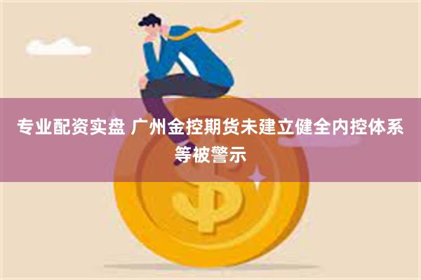 专业配资实盘 广州金控期货未建立健全内控体系等被警示