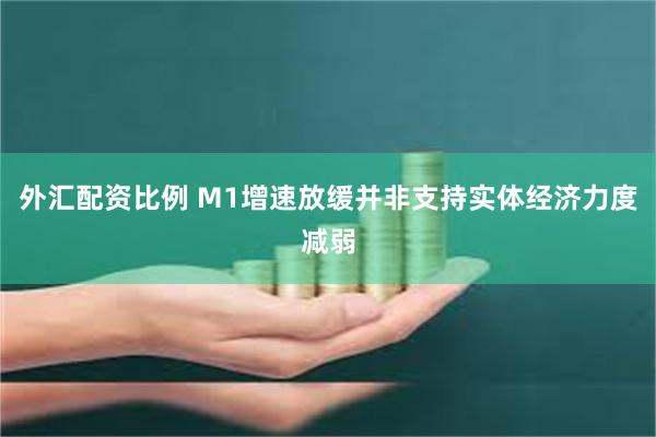 外汇配资比例 M1增速放缓并非支持实体经济力度减弱