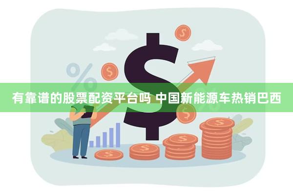 有靠谱的股票配资平台吗 中国新能源车热销巴西