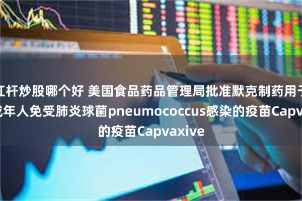 杠杆炒股哪个好 美国食品药品管理局批准默克制药用于保护成年人免受肺炎球菌pneumococcus感染的疫苗Capvaxive