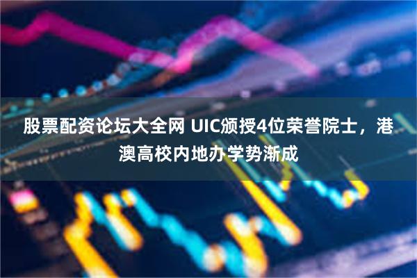 股票配资论坛大全网 UIC颁授4位荣誉院士，港澳高校内地办学势渐成