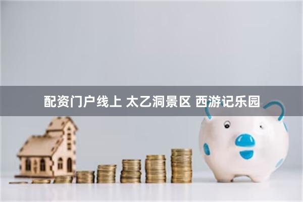 配资门户线上 太乙洞景区 西游记乐园