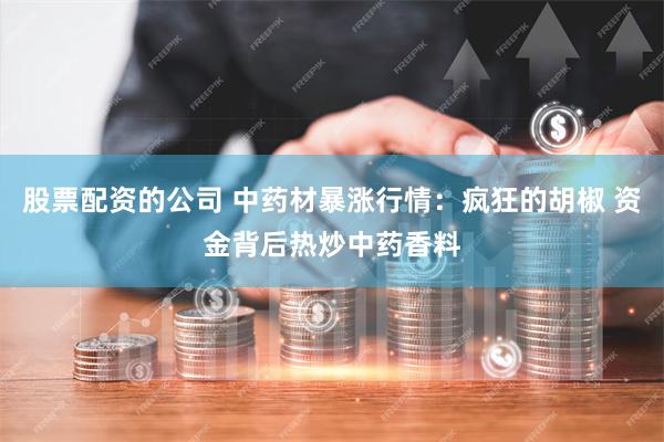 股票配资的公司 中药材暴涨行情：疯狂的胡椒 资金背后热炒中药香料