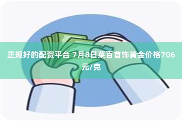 正规好的配资平台 7月8日菜百首饰黄金价格706元/克