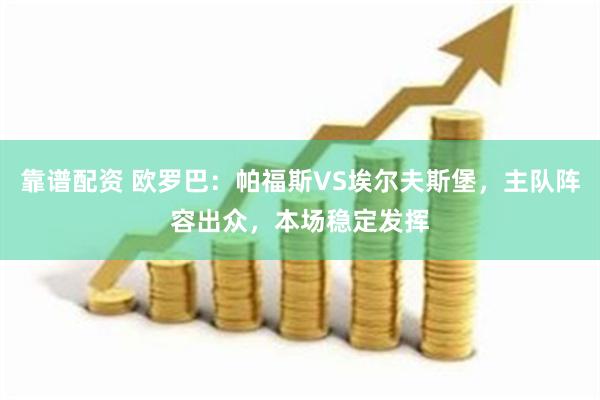 靠谱配资 欧罗巴：帕福斯VS埃尔夫斯堡，主队阵容出众，本场稳定发挥