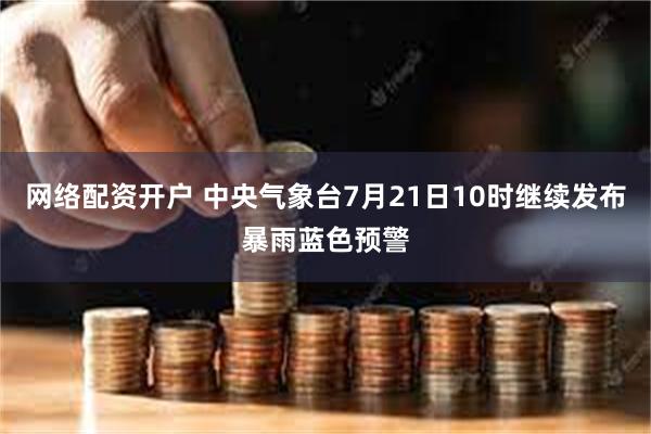网络配资开户 中央气象台7月21日10时继续发布暴雨蓝色预警