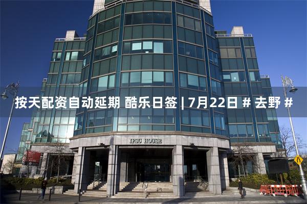 按天配资自动延期 酷乐日签 | 7月22日 # 去野 #