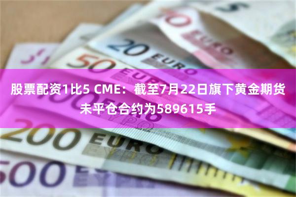 股票配资1比5 CME：截至7月22日旗下黄金期货未平仓合约为589615手