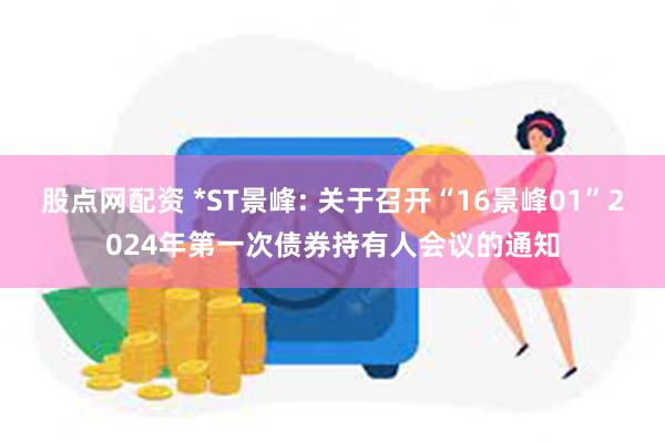 股点网配资 *ST景峰: 关于召开“16景峰01”2024年第一次债券持有人会议的通知