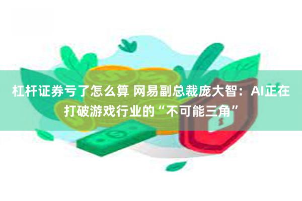 杠杆证券亏了怎么算 网易副总裁庞大智：AI正在打破游戏行业的“不可能三角”