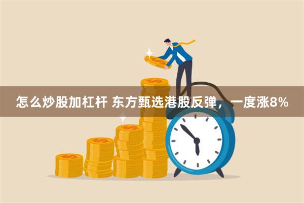 怎么炒股加杠杆 东方甄选港股反弹，一度涨8%