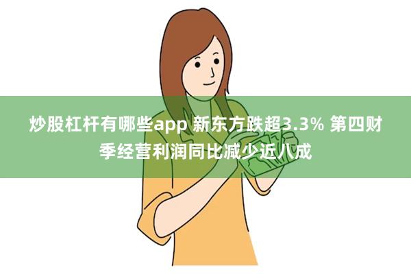 炒股杠杆有哪些app 新东方跌超3.3% 第四财季经营利润同比减少近八成