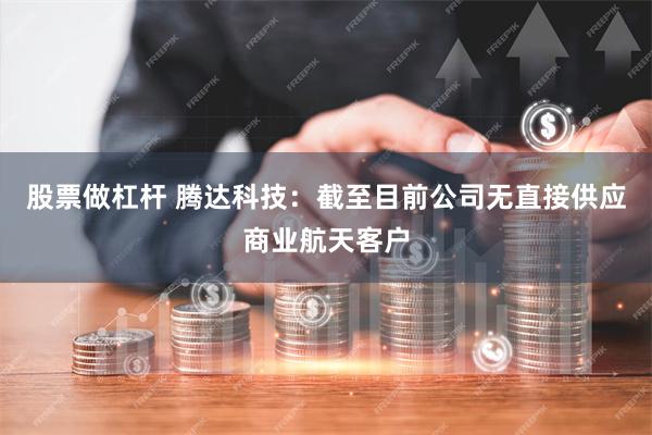 股票做杠杆 腾达科技：截至目前公司无直接供应商业航天客户