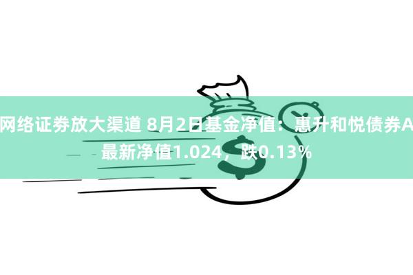网络证劵放大渠道 8月2日基金净值：惠升和悦债券A最新净值1.024，跌0.13%
