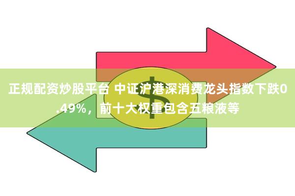 正规配资炒股平台 中证沪港深消费龙头指数下跌0.49%，前十大权重包含五粮液等