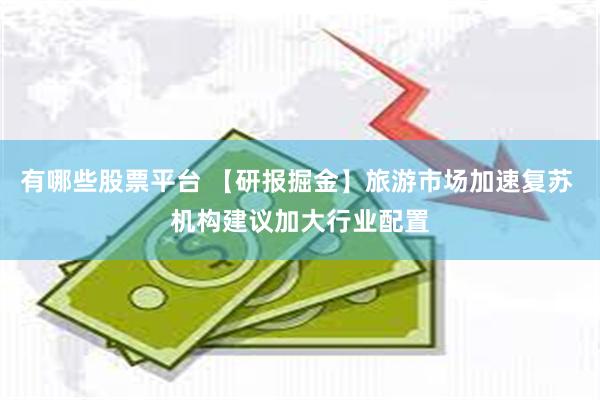 有哪些股票平台 【研报掘金】旅游市场加速复苏 机构建议加大行业配置