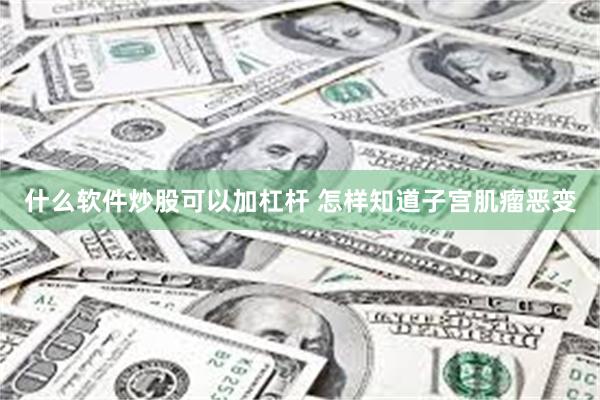 什么软件炒股可以加杠杆 怎样知道子宫肌瘤恶变