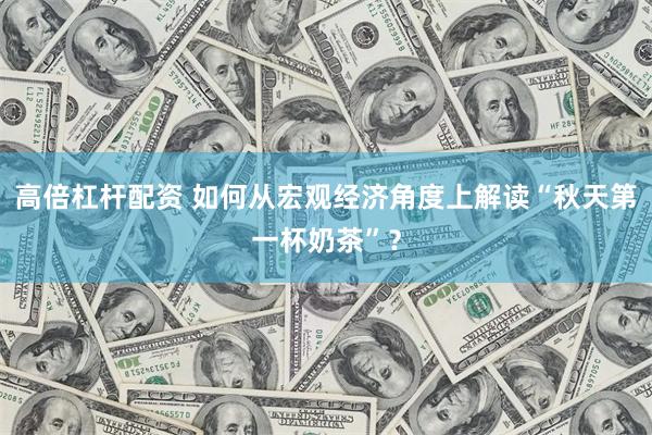 高倍杠杆配资 如何从宏观经济角度上解读“秋天第一杯奶茶”？