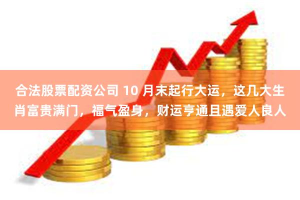 合法股票配资公司 10 月末起行大运,这几大生肖富贵满门,福气盈身,财运亨通且遇爱人良人