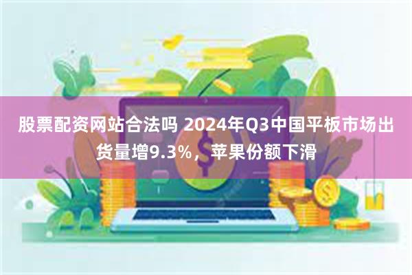 股票配资网站合法吗 2024年Q3中国平板市场出货量增9.3%，苹果份额下滑