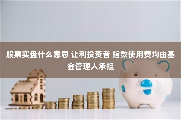 股票实盘什么意思 让利投资者 指数使用费均由基金管理人承担