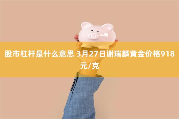 股市杠杆是什么意思 3月27日谢瑞麟黄金价格918元/克