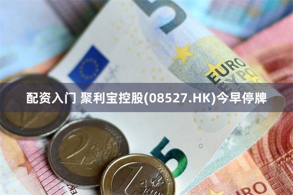 配资入门 聚利宝控股(08527.HK)今早停牌